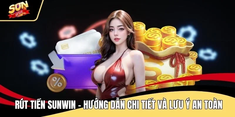 rut-tien-sunwin-huong-dan-chi-tiet-va-luu-y-an-toan